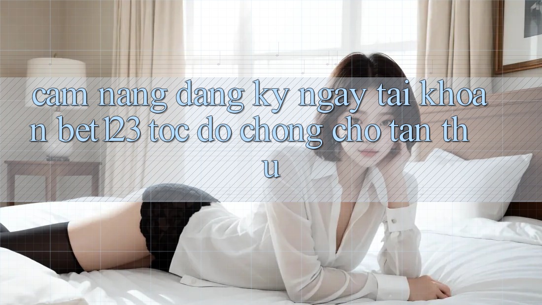 Cẩm nang Đăng ký ngay Tài Khoản bet123 Tốc độ Chóng Cho Tân Thủ