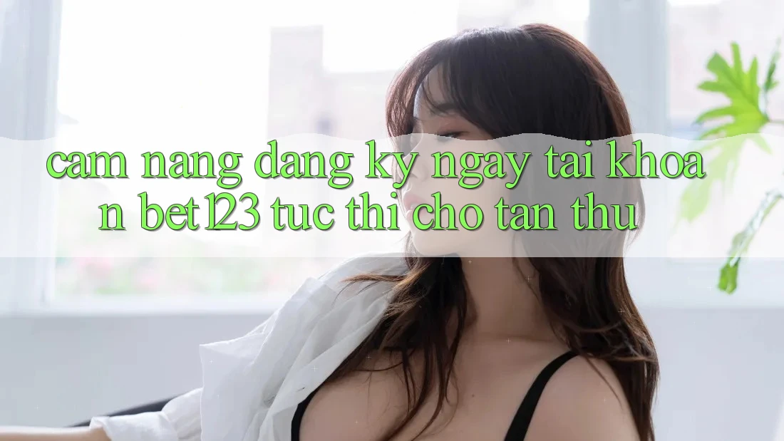 Cẩm nang Đăng ký ngay Tài Khoản bet123 Tức thì Cho Tân Thủ