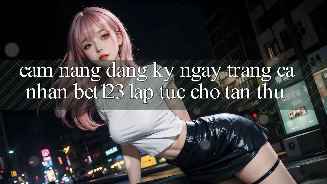 Cẩm nang Đăng ký ngay Trang cá nhân bet123 Lập tức Cho Tân Thủ