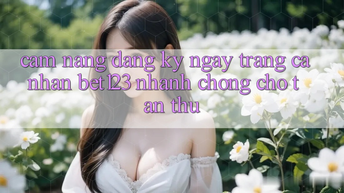 Cẩm nang Đăng ký ngay Trang cá nhân bet123 Nhanh Chóng Cho Tân Thủ