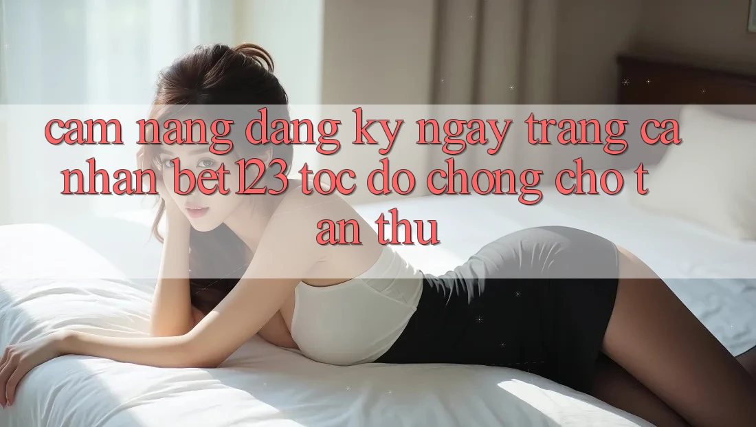 Cẩm nang Đăng ký ngay Trang cá nhân bet123 Tốc độ Chóng Cho Tân Thủ