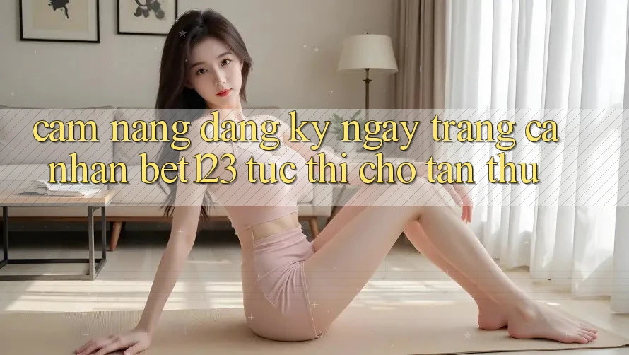 Cẩm nang Đăng ký ngay Trang cá nhân bet123 Tức thì Cho Tân Thủ