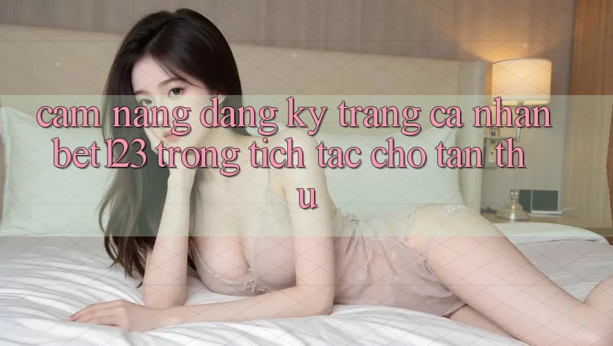 Cẩm nang Đăng Ký Trang cá nhân bet123 Trong tích tắc Cho Tân Thủ