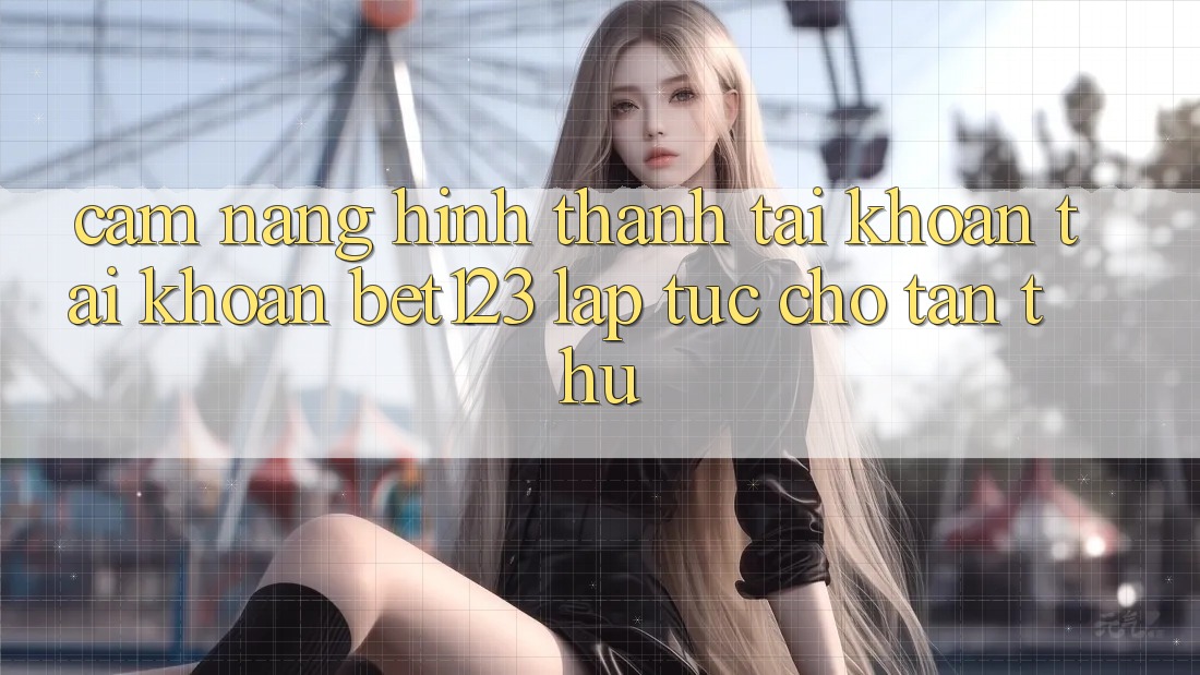 Cẩm nang Hình thành tài khoản Tài Khoản bet123 Lập tức Cho Tân Thủ Cẩm nang Hình thành tài khoản Tài Khoản bet123 Lập tức Cho Tân Thủ