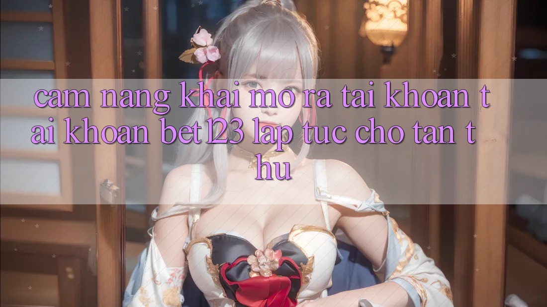 Cẩm nang Khai mở ra tài khoản Tài Khoản bet123 Lập tức Cho Tân Thủ