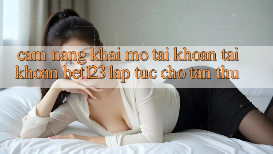 Cẩm nang Khai mở tài khoản Tài Khoản bet123 Lập tức Cho Tân Thủ Cẩm nang Khai mở tài khoản Tài Khoản bet123 Lập tức Cho Tân Thủ
