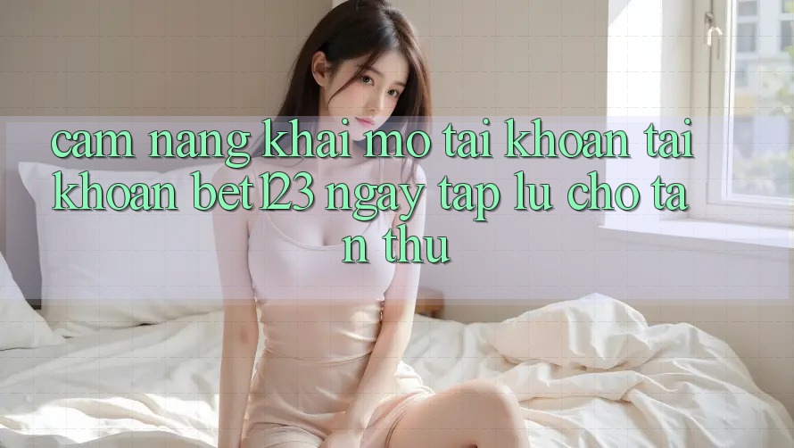 Cẩm nang Khai mở tài khoản Tài Khoản bet123 Ngay tắp lự Cho Tân Thủ