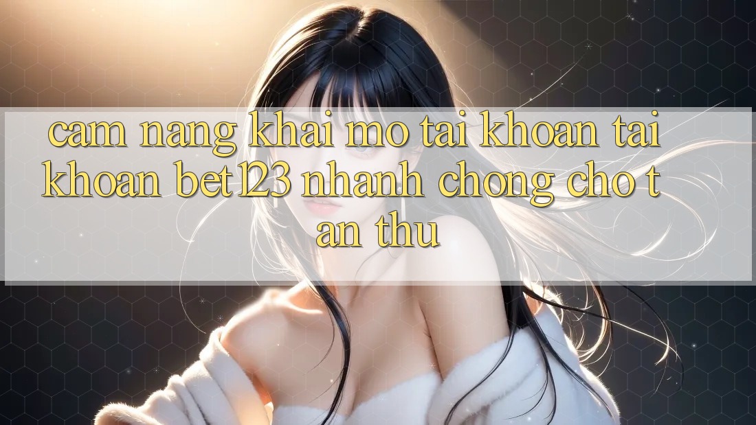 Cẩm nang Khai mở tài khoản Tài Khoản bet123 Nhanh Chóng Cho Tân Thủ