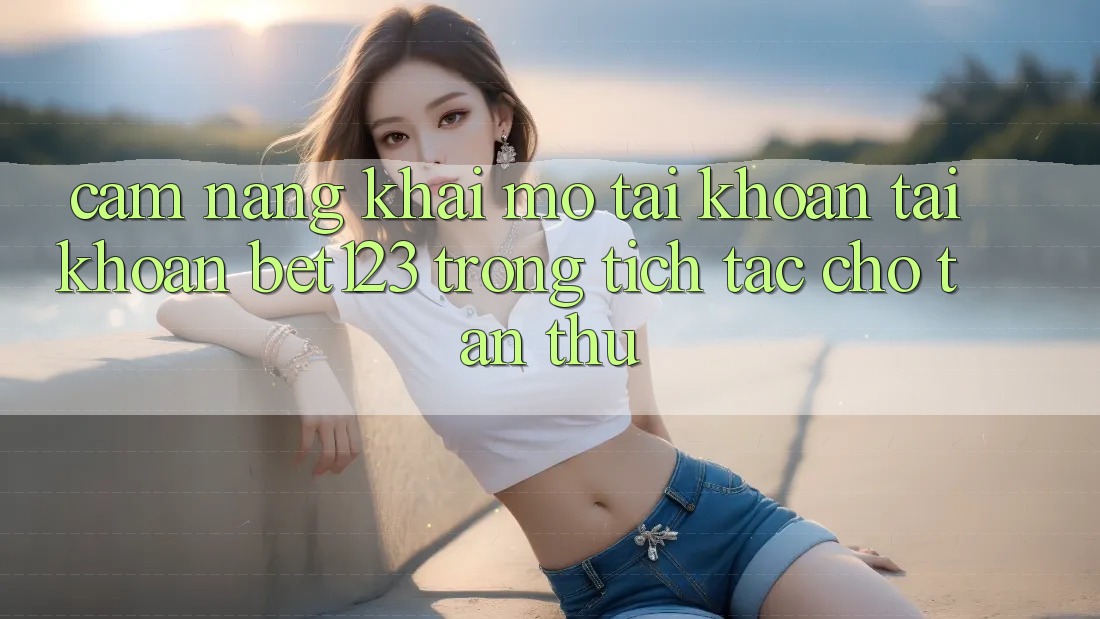 Cẩm nang Khai mở tài khoản Tài Khoản bet123 Trong tích tắc Cho Tân Thủ