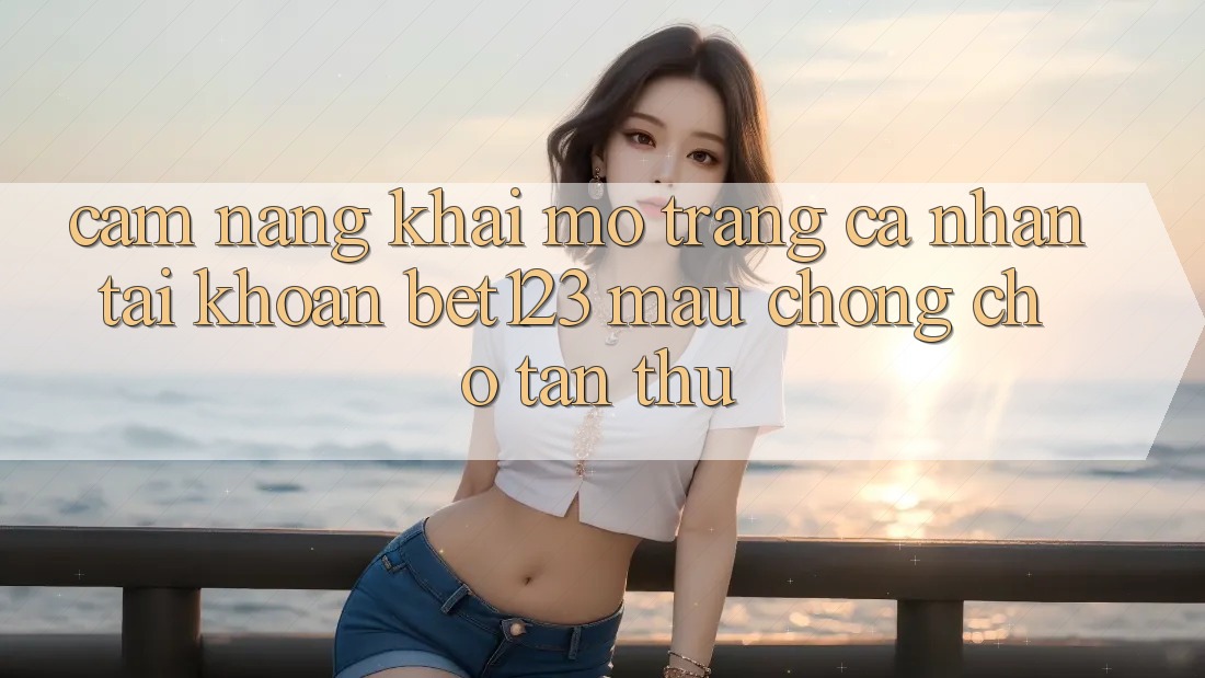 Cẩm nang Khai mở trang cá nhân Tài Khoản bet123 Mau Chóng Cho Tân Thủ