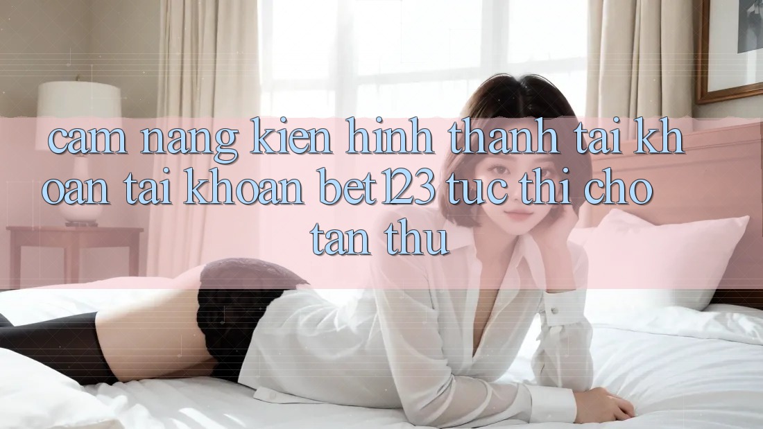 Cẩm nang Kiến hình thành tài khoản Tài Khoản bet123 Tức thì Cho Tân Thủ