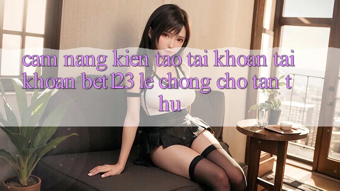 Cẩm nang Kiến tạo tài khoản Tài Khoản bet123 Lẹ Chóng Cho Tân Thủ