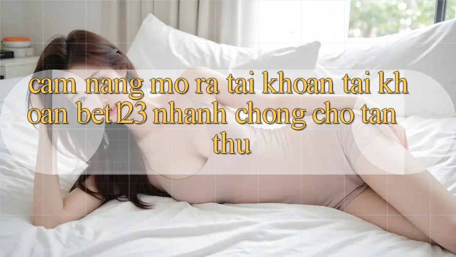 Cẩm nang Mở ra tài khoản Tài Khoản bet123 Nhanh Chóng Cho Tân Thủ