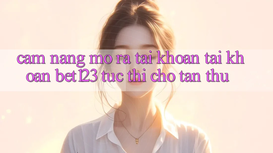 Cẩm nang Mở ra tài khoản Tài Khoản bet123 Tức thì Cho Tân Thủ
