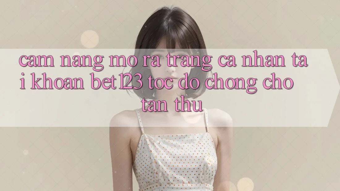 Cẩm nang Mở ra trang cá nhân Tài Khoản bet123 Tốc độ Chóng Cho Tân Thủ