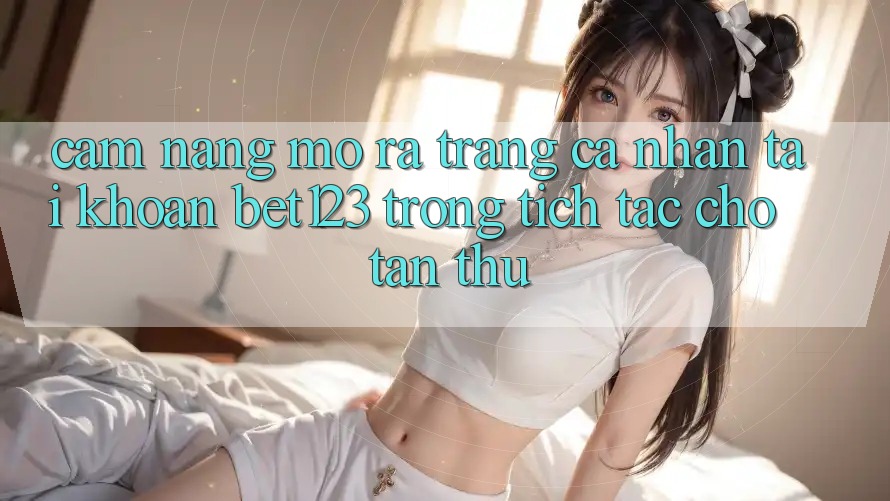 Cẩm nang Mở ra trang cá nhân Tài Khoản bet123 Trong tích tắc Cho Tân Thủ Cẩm nang Mở ra trang cá nhân Tài Khoản bet123 Trong tích tắc Cho Tân Thủ