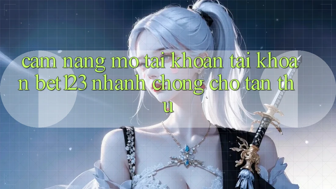 Cẩm nang Mở tài khoản Tài Khoản bet123 Nhanh chóng Cho Tân Thủ