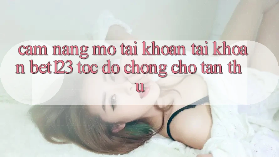 Cẩm nang Mở tài khoản Tài Khoản bet123 Tốc độ Chóng Cho Tân Thủ Cẩm nang Mở tài khoản Tài Khoản bet123 Tốc độ Chóng Cho Tân Thủ