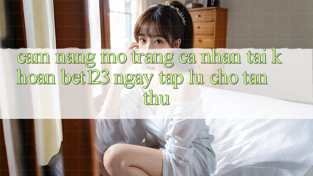 Cẩm nang Mở trang cá nhân Tài Khoản bet123 Ngay tắp lự Cho Tân Thủ Cẩm nang Mở trang cá nhân Tài Khoản bet123 Ngay tắp lự Cho Tân Thủ