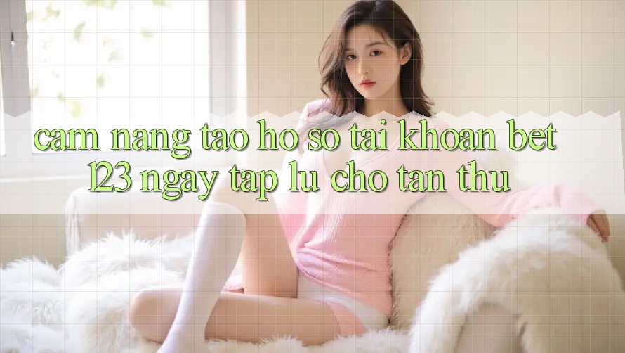 Cẩm nang Tạo hồ sơ Tài Khoản bet123 Ngay tắp lự Cho Tân Thủ