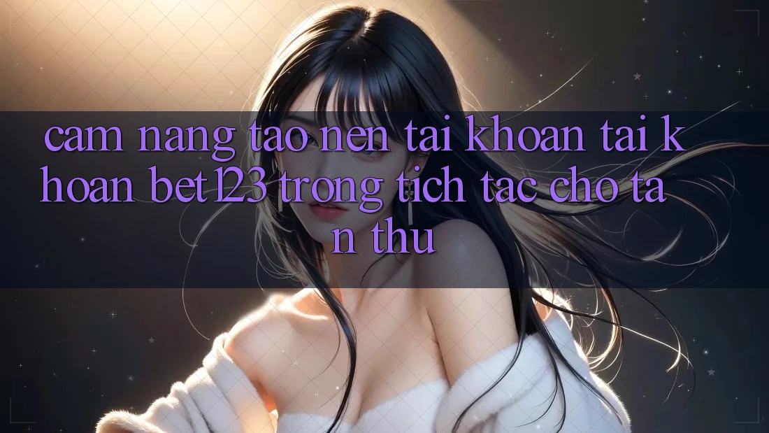 Cẩm nang Tạo nên tài khoản Tài Khoản bet123 Trong tích tắc Cho Tân Thủ