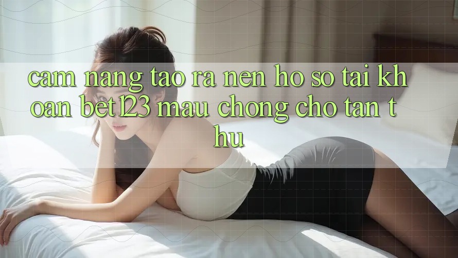 Cẩm nang Tạo ra nên hồ sơ Tài Khoản bet123 Mau Chóng Cho Tân Thủ