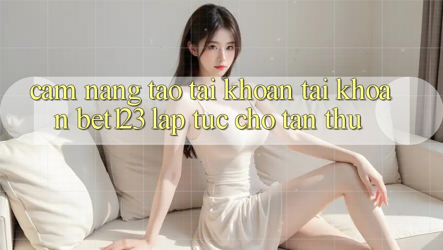 Cẩm nang Tạo tài khoản Tài Khoản bet123 Lập tức Cho Tân Thủ