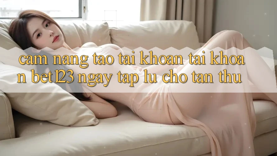 Cẩm nang Tạo tài khoản Tài Khoản bet123 Ngay tắp lự Cho Tân Thủ Cẩm nang Tạo tài khoản Tài Khoản bet123 Ngay tắp lự Cho Tân Thủ