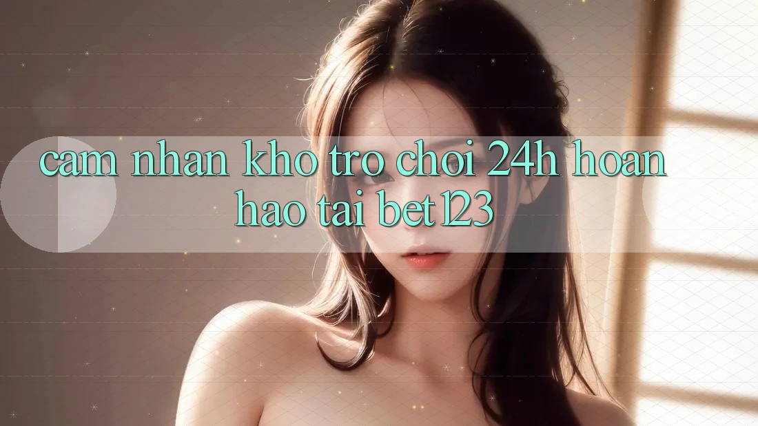 Cảm nhận Kho Trò chơi 24h Hoàn hảo Tại bet123