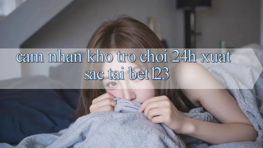 Cảm nhận Kho Trò chơi 24h Xuất sắc Tại bet123