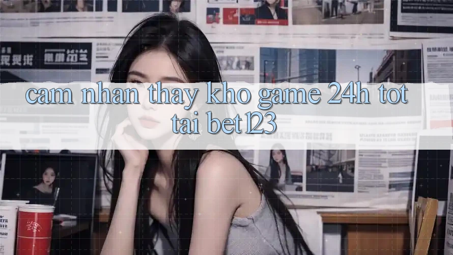 Cảm nhận thấy Kho Game 24h Tốt Tại bet123 Cảm nhận thấy Kho Game 24h Tốt Tại bet123