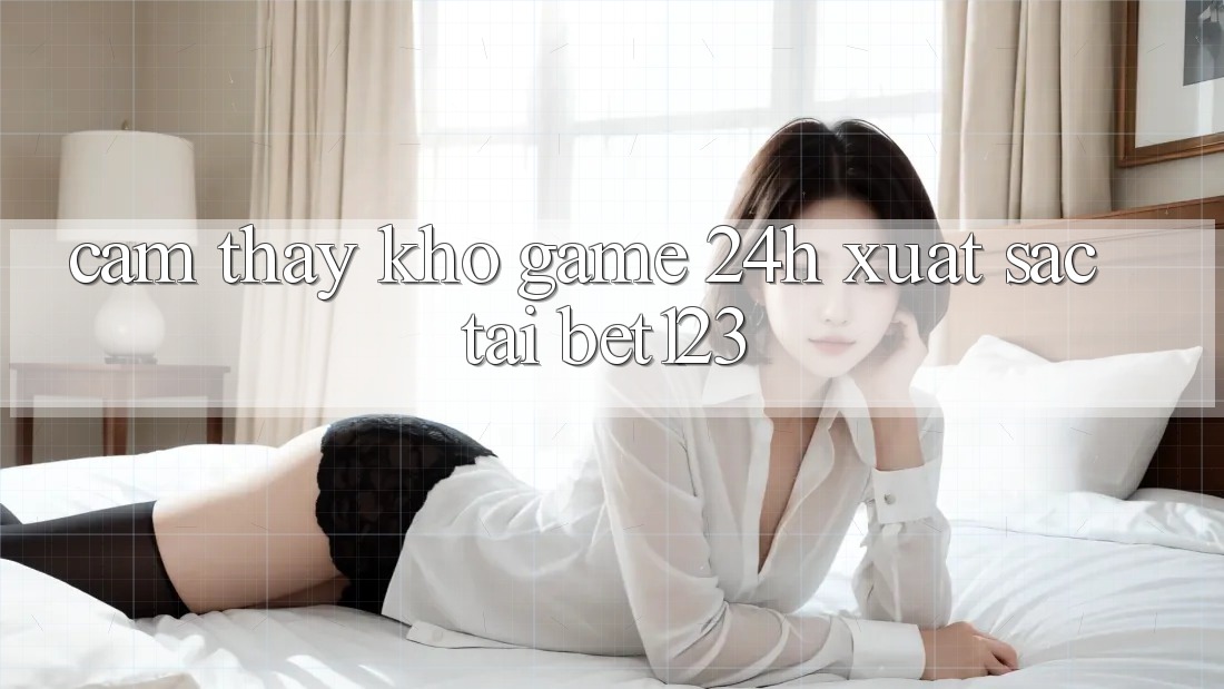 Cảm thấy Kho Game 24h Xuất sắc Tại bet123