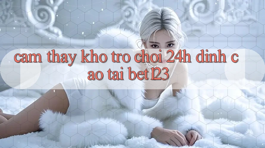 Cảm thấy Kho Trò chơi 24h Đỉnh Cao Tại bet123 Cảm thấy Kho Trò chơi 24h Đỉnh Cao Tại bet123