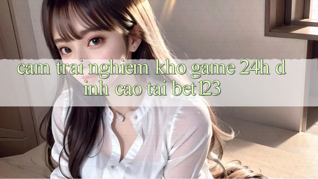 Cảm trải nghiệm Kho Game 24h Đỉnh Cao Tại bet123