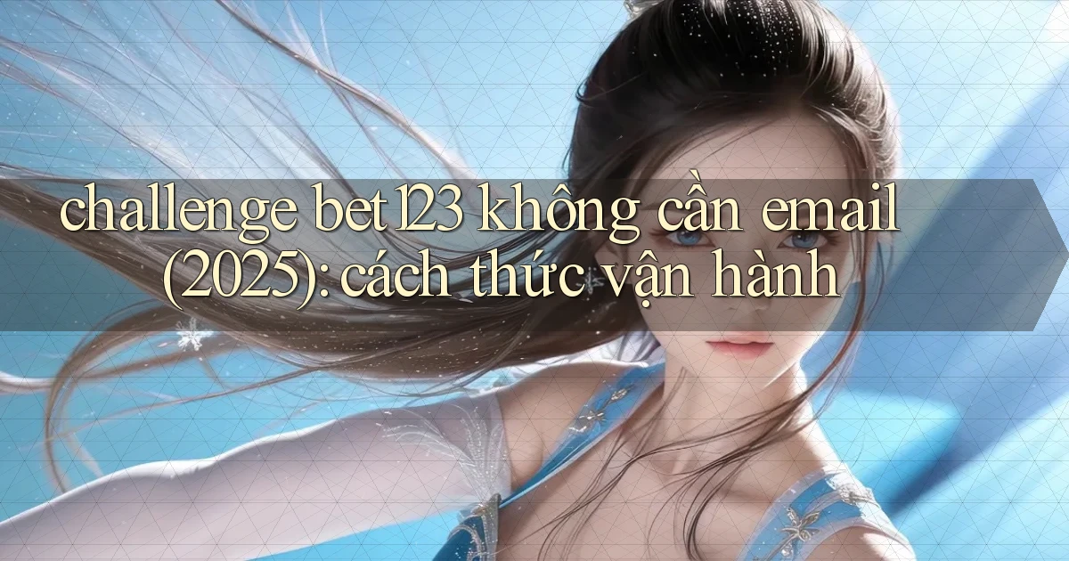 challenge bet123 không cần email (2025) cách thức vận hành