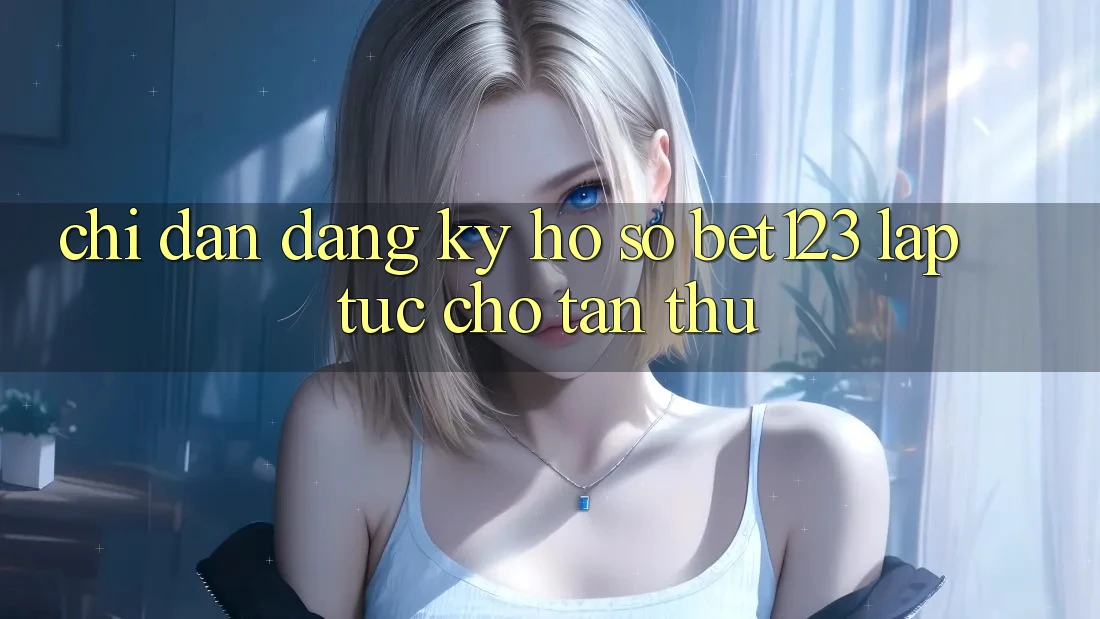 Chỉ dẫn Đăng Ký Hồ sơ bet123 Lập tức Cho Tân Thủ