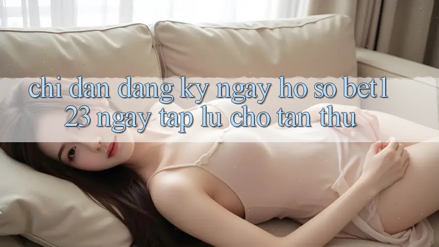 Chỉ dẫn Đăng ký ngay Hồ sơ bet123 Ngay tắp lự Cho Tân Thủ