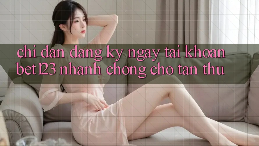 Chỉ dẫn Đăng ký ngay Tài Khoản bet123 Nhanh chóng Cho Tân Thủ Chỉ dẫn Đăng ký ngay Tài Khoản bet123 Nhanh chóng Cho Tân Thủ