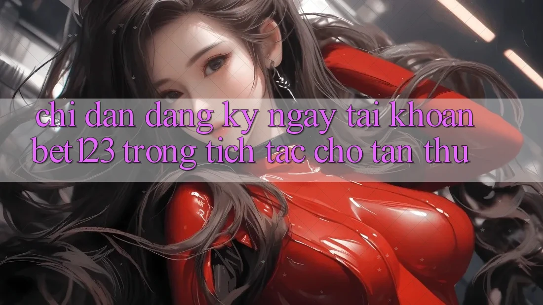 Chỉ dẫn Đăng ký ngay Tài Khoản bet123 Trong tích tắc Cho Tân Thủ