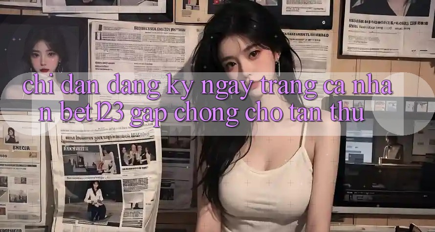 Chỉ dẫn Đăng ký ngay Trang cá nhân bet123 Gấp Chóng Cho Tân Thủ