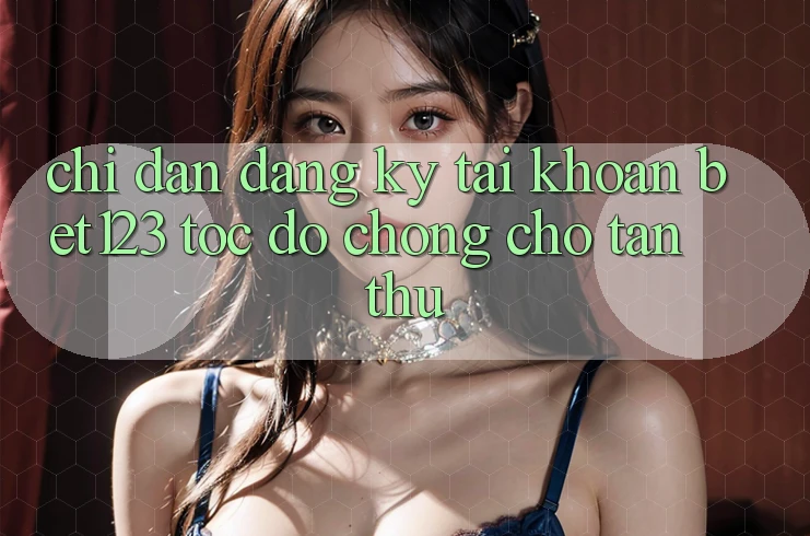 Chỉ dẫn Đăng Ký Tài Khoản bet123 Tốc độ Chóng Cho Tân Thủ Chỉ dẫn Đăng Ký Tài Khoản bet123 Tốc độ Chóng Cho Tân Thủ