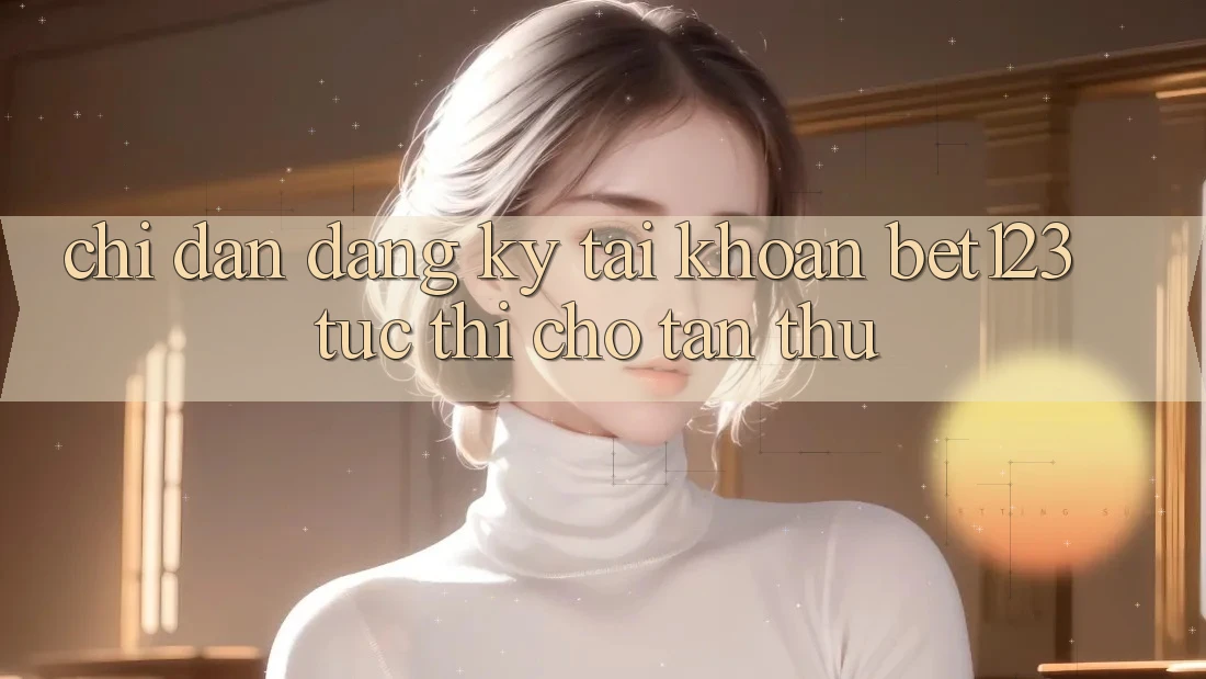 Chỉ dẫn Đăng Ký Tài Khoản bet123 Tức thì Cho Tân Thủ