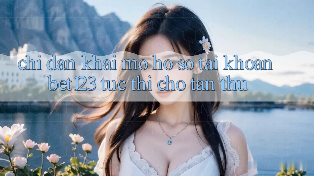 Chỉ dẫn Khai mở hồ sơ Tài Khoản bet123 Tức thì Cho Tân Thủ