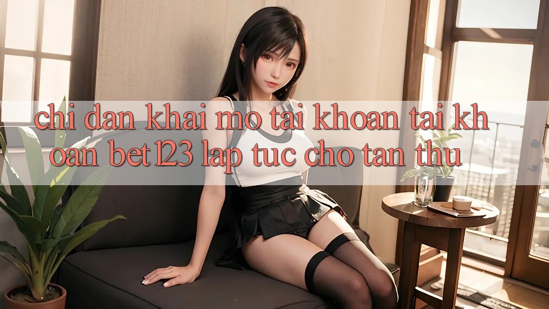 Chỉ dẫn Khai mở tài khoản Tài Khoản bet123 Lập tức Cho Tân Thủ Chỉ dẫn Khai mở tài khoản Tài Khoản bet123 Lập tức Cho Tân Thủ