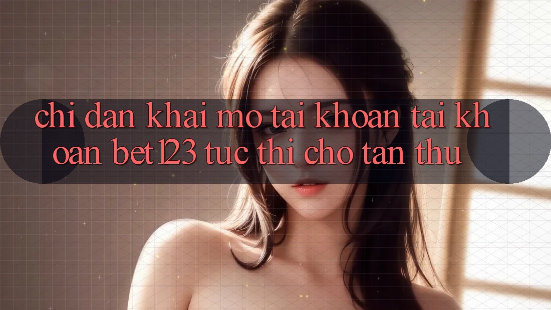 Chỉ dẫn Khai mở tài khoản Tài Khoản bet123 Tức thì Cho Tân Thủ
