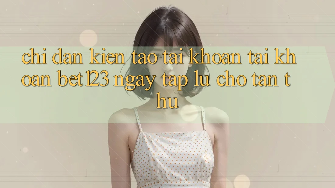 Chỉ dẫn Kiến tạo tài khoản Tài Khoản bet123 Ngay tắp lự Cho Tân Thủ