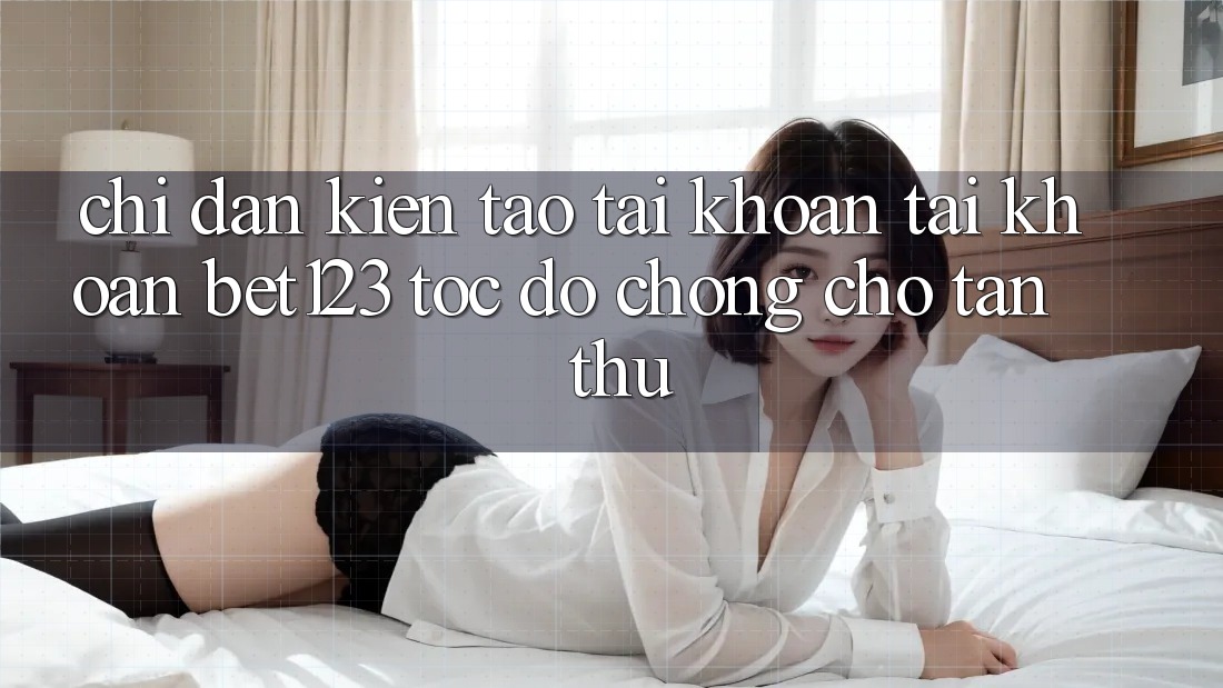 Chỉ dẫn Kiến tạo tài khoản Tài Khoản bet123 Tốc độ Chóng Cho Tân Thủ