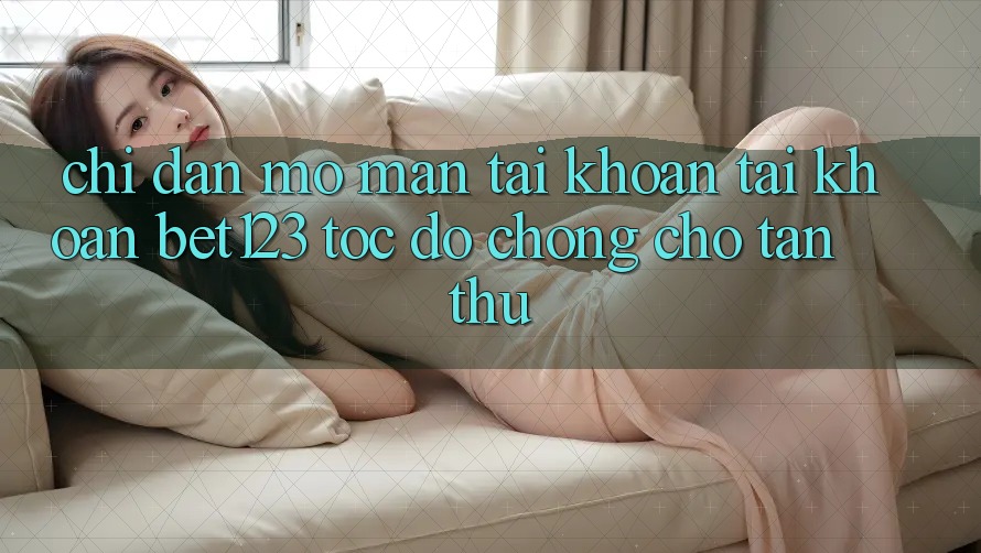 Chỉ dẫn Mở màn tài khoản Tài Khoản bet123 Tốc độ chóng Cho Tân Thủ Chỉ dẫn Mở màn tài khoản Tài Khoản bet123 Tốc độ chóng Cho Tân Thủ