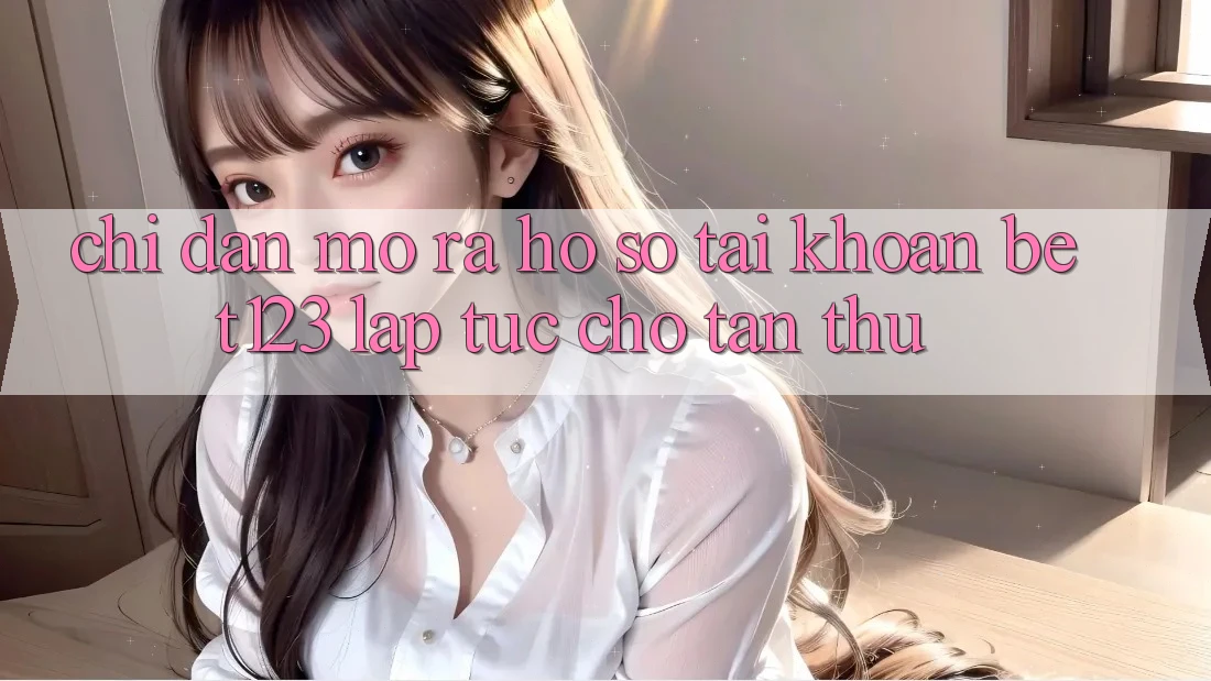 Chỉ dẫn Mở ra hồ sơ Tài Khoản bet123 Lập tức Cho Tân Thủ Chỉ dẫn Mở ra hồ sơ Tài Khoản bet123 Lập tức Cho Tân Thủ