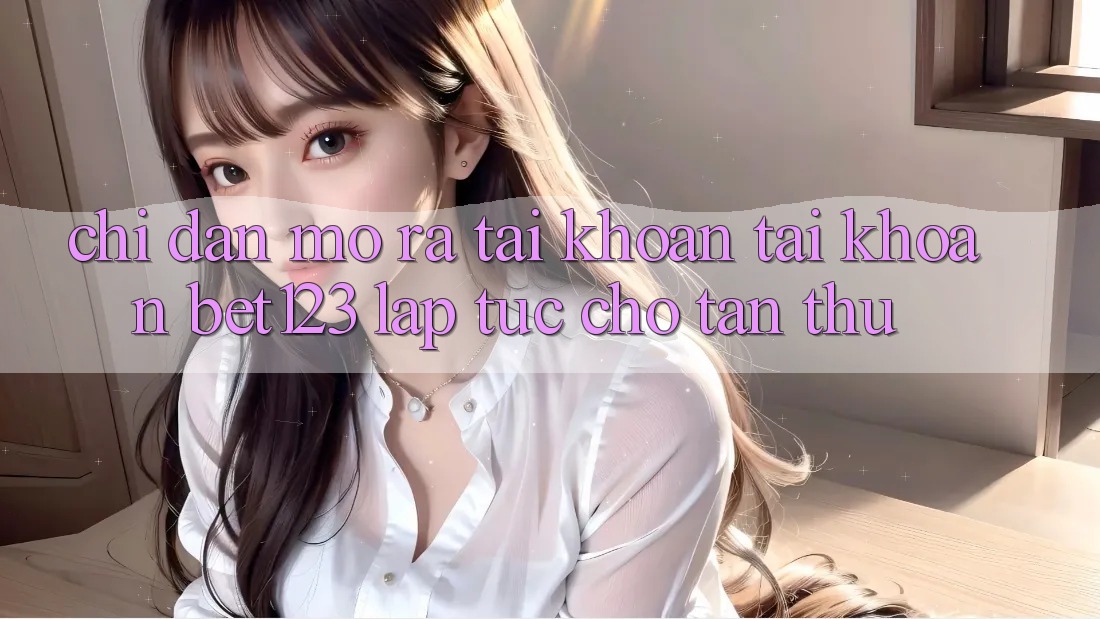 Chỉ dẫn Mở ra tài khoản Tài Khoản bet123 Lập tức Cho Tân Thủ Chỉ dẫn Mở ra tài khoản Tài Khoản bet123 Lập tức Cho Tân Thủ